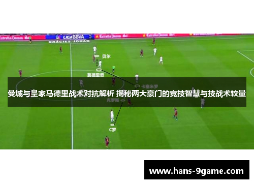 曼城与皇家马德里战术对抗解析 揭秘两大豪门的竞技智慧与技战术较量