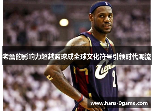 老詹的影响力超越篮球成全球文化符号引领时代潮流