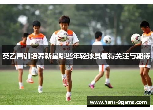 英乙青训培养新星哪些年轻球员值得关注与期待