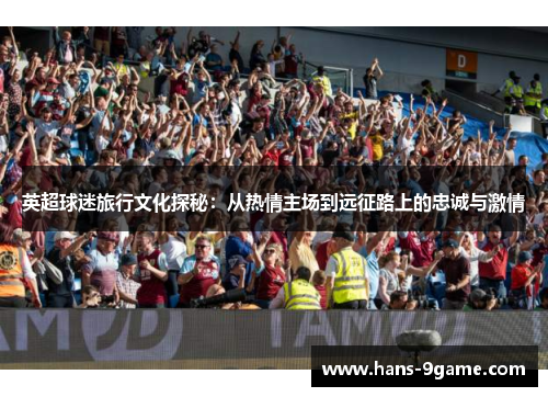 英超球迷旅行文化探秘：从热情主场到远征路上的忠诚与激情
