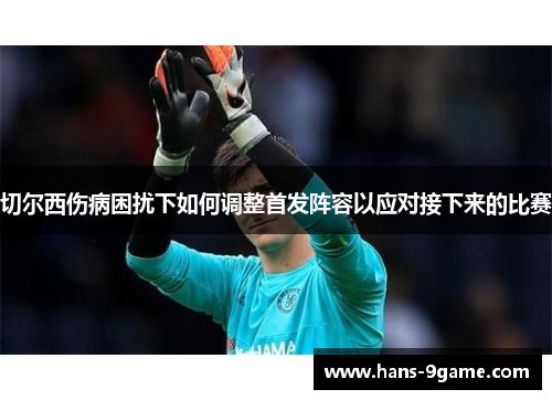切尔西伤病困扰下如何调整首发阵容以应对接下来的比赛