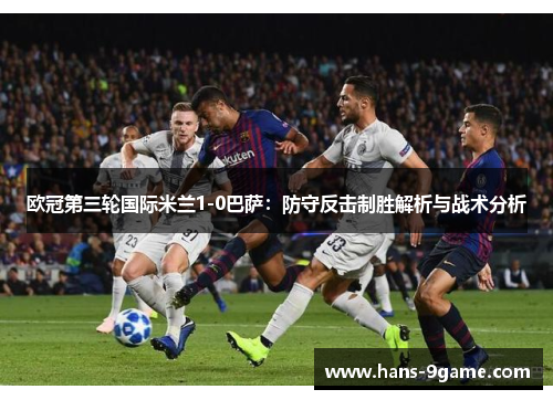 欧冠第三轮国际米兰1-0巴萨：防守反击制胜解析与战术分析