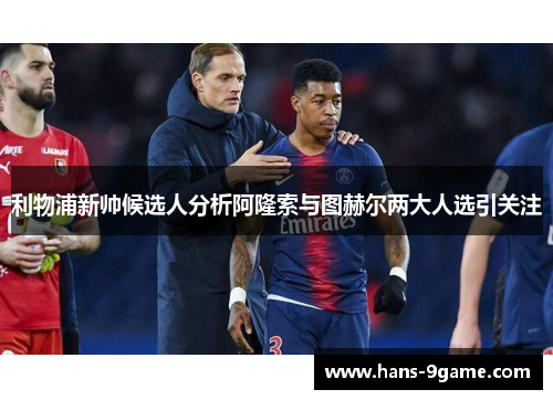 利物浦新帅候选人分析阿隆索与图赫尔两大人选引关注
