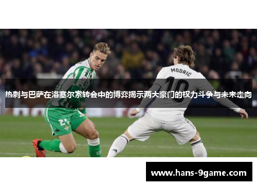 热刺与巴萨在洛塞尔索转会中的博弈揭示两大豪门的权力斗争与未来走向