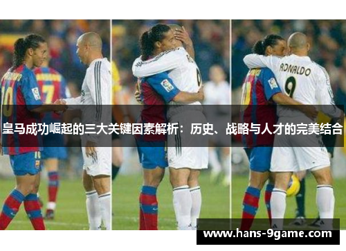 皇马成功崛起的三大关键因素解析：历史、战略与人才的完美结合