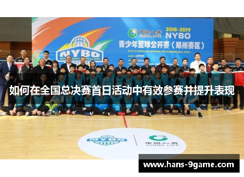 如何在全国总决赛首日活动中有效参赛并提升表现