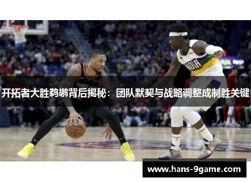 开拓者大胜鹈鹕背后揭秘：团队默契与战略调整成制胜关键