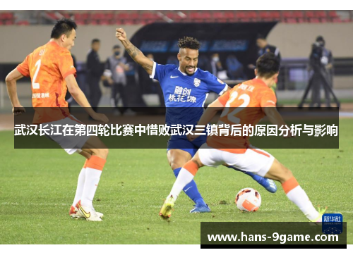 武汉长江在第四轮比赛中惜败武汉三镇背后的原因分析与影响