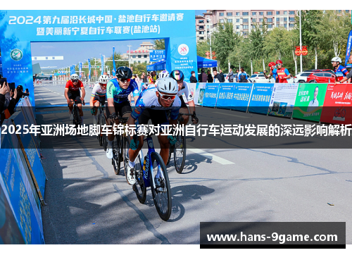 2025年亚洲场地脚车锦标赛对亚洲自行车运动发展的深远影响解析