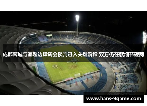 成都蓉城与塞超边锋转会谈判进入关键阶段 双方仍在就细节磋商