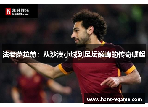 法老萨拉赫：从沙漠小城到足坛巅峰的传奇崛起