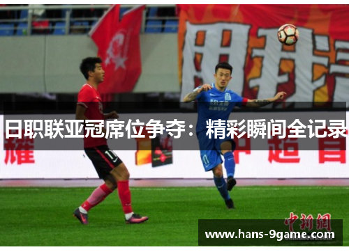 日职联亚冠席位争夺：精彩瞬间全记录