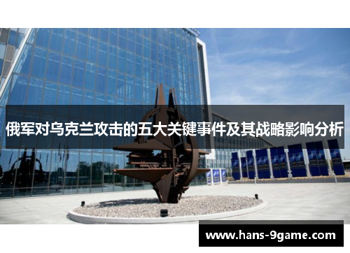 俄军对乌克兰攻击的五大关键事件及其战略影响分析