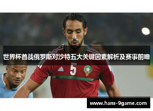 世界杯首战俄罗斯对沙特五大关键因素解析及赛事前瞻