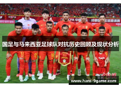国足与马来西亚足球队对抗历史回顾及现状分析 国足与马来西亚足球队对抗历史回顾及现状分析