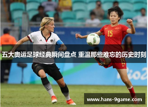五大奥运足球经典瞬间盘点 重温那些难忘的历史时刻