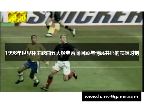 1998年世界杯主题曲五大经典瞬间回顾与情感共鸣的震撼时刻 1998年世界杯主题曲五大经典瞬间回顾与情感共鸣的震撼时刻