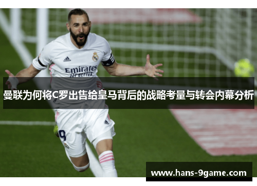 曼联为何将C罗出售给皇马背后的战略考量与转会内幕分析 曼联为何将C罗出售给皇马背后的战略考量与转会内幕分析