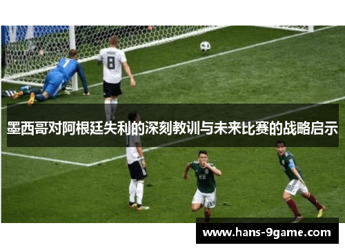 墨西哥对阿根廷失利的深刻教训与未来比赛的战略启示