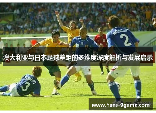 澳大利亚与日本足球差距的多维度深度解析与发展启示