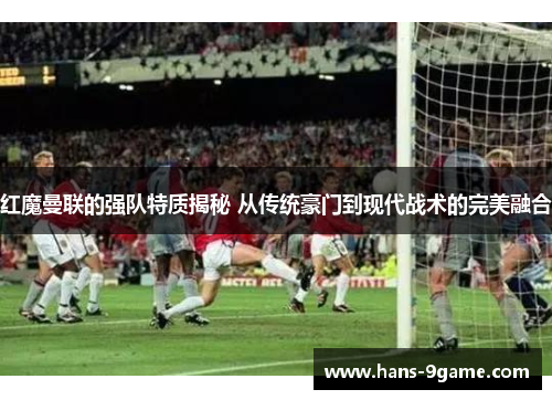 红魔曼联的强队特质揭秘 从传统豪门到现代战术的完美融合