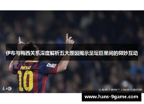 伊布与梅西关系深度解析五大原因揭示足坛巨星间的微妙互动 伊布与梅西关系深度解析五大原因揭示足坛巨星间的微妙互动