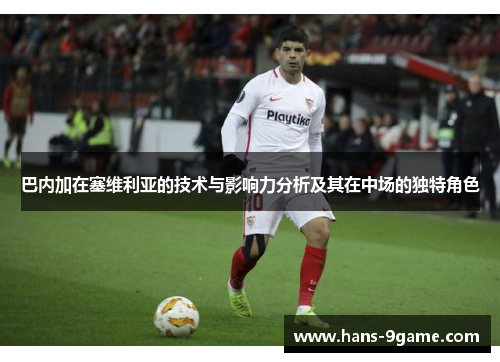 巴内加在塞维利亚的技术与影响力分析及其在中场的独特角色