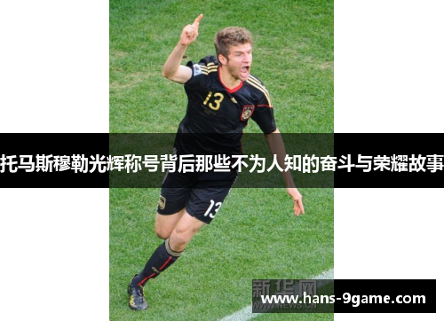 托马斯穆勒光辉称号背后那些不为人知的奋斗与荣耀故事