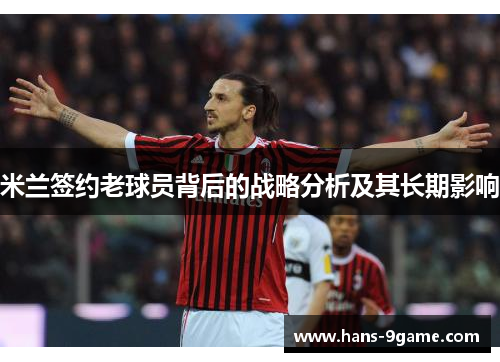 米兰签约老球员背后的战略分析及其长期影响 米兰签约老球员背后的战略分析及其长期影响