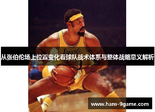 从张伯伦场上位置变化看球队战术体系与整体战略意义解析