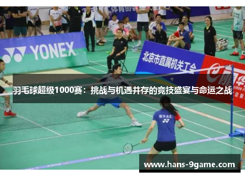 羽毛球超级1000赛：挑战与机遇并存的竞技盛宴与命运之战