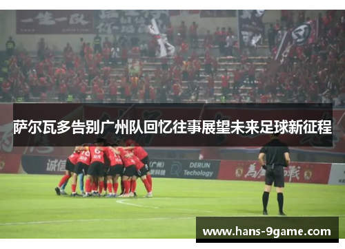 萨尔瓦多告别广州队回忆往事展望未来足球新征程