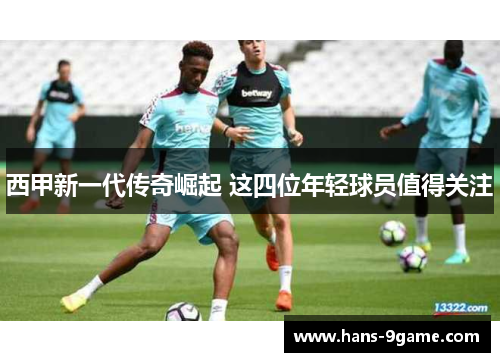 西甲新一代传奇崛起 这四位年轻球员值得关注