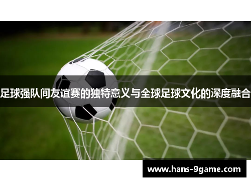 足球强队间友谊赛的独特意义与全球足球文化的深度融合 足球强队间友谊赛的独特意义与全球足球文化的深度融合