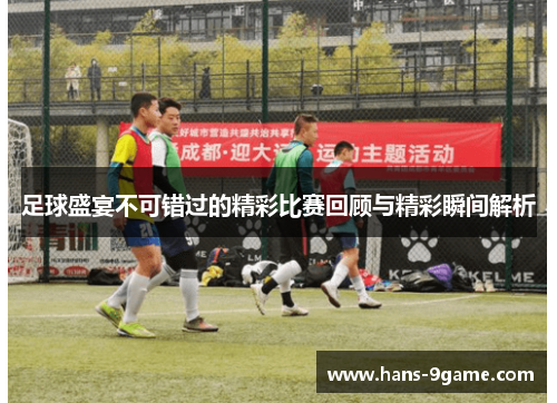 足球盛宴不可错过的精彩比赛回顾与精彩瞬间解析 足球盛宴不可错过的精彩比赛回顾与精彩瞬间解析