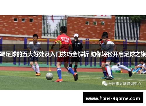 踢足球的五大好处及入门技巧全解析 助你轻松开启足球之旅 踢足球的五大好处及入门技巧全解析 助你轻松开启足球之旅