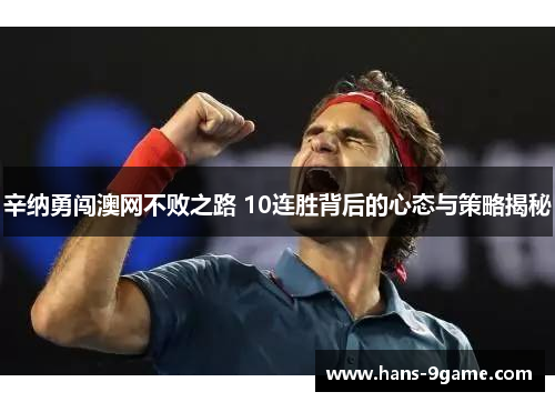 辛纳勇闯澳网不败之路 10连胜背后的心态与策略揭秘 辛纳勇闯澳网不败之路 10连胜背后的心态与策略揭秘