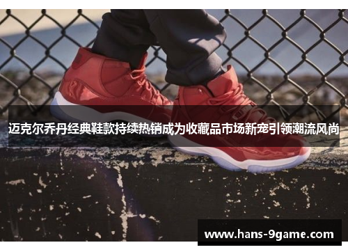 迈克尔乔丹经典鞋款持续热销成为收藏品市场新宠引领潮流风尚 迈克尔乔丹经典鞋款持续热销成为收藏品市场新宠引领潮流风尚