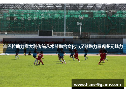 迪巴拉助力意大利传统艺术节融合文化与足球魅力展现多元魅力