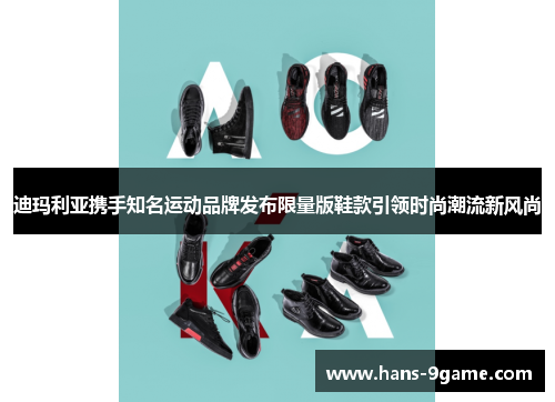 迪玛利亚携手知名运动品牌发布限量版鞋款引领时尚潮流新风尚 迪玛利亚携手知名运动品牌发布限量版鞋款引领时尚潮流新风尚