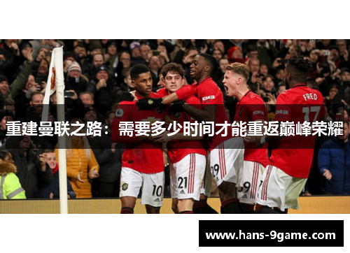重建曼联之路:需要多少时间才能重返巅峰荣耀