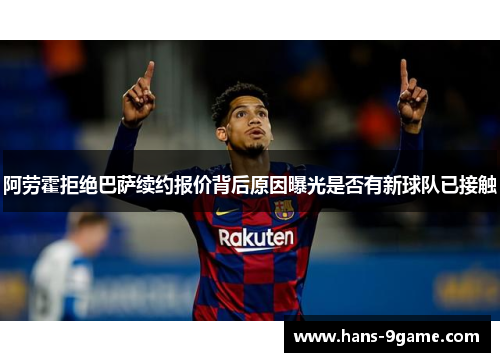 阿劳霍拒绝巴萨续约报价背后原因曝光是否有新球队已接触