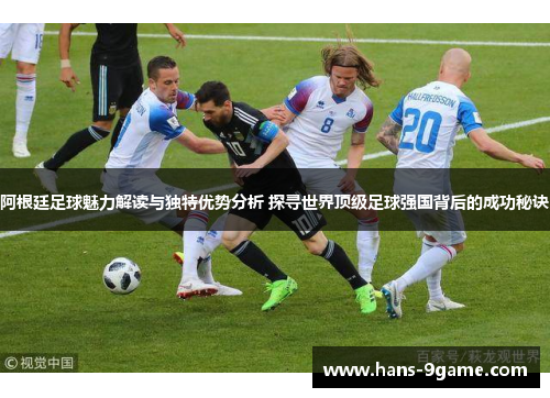 阿根廷足球魅力解读与独特优势分析 探寻世界顶级足球强国背后的成功秘诀 阿根廷足球魅力解读与独特优势分析 探寻世界顶级足球强国背后的成功秘诀