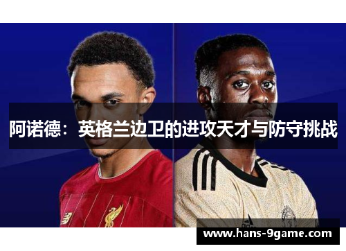 阿诺德:英格兰边卫的进攻天才与防守挑战 阿诺德:英格兰边卫的进攻天才与防守挑战
