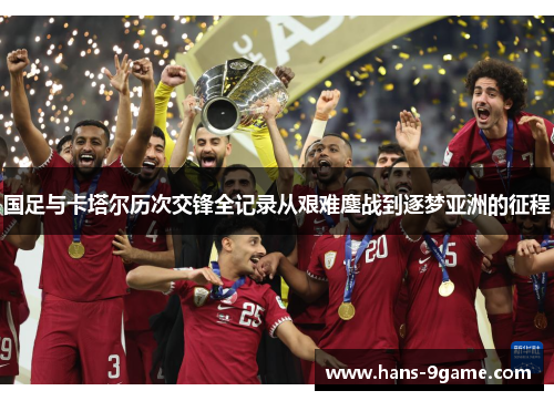 国足与卡塔尔历次交锋全记录从艰难鏖战到逐梦亚洲的征程 国足与卡塔尔历次交锋全记录从艰难鏖战到逐梦亚洲的征程