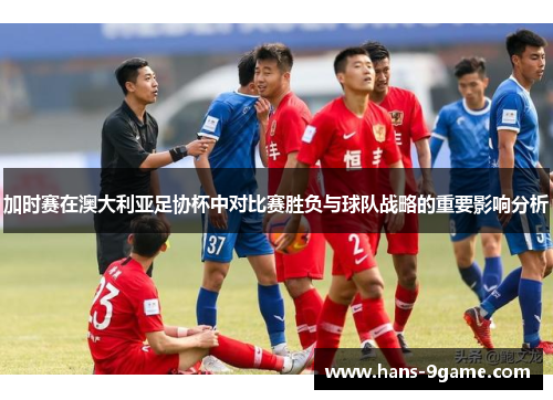 加时赛在澳大利亚足协杯中对比赛胜负与球队战略的重要影响分析 加时赛在澳大利亚足协杯中对比赛胜负与球队战略的重要影响分析