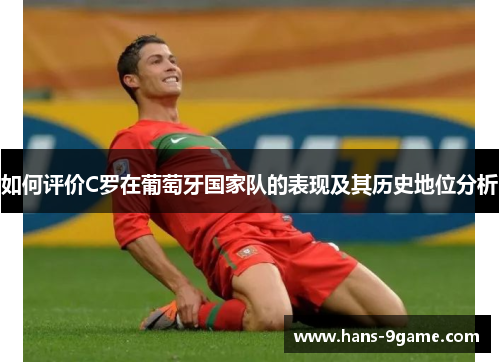 如何评价C罗在葡萄牙国家队的表现及其历史地位分析 如何评价C罗在葡萄牙国家队的表现及其历史地位分析