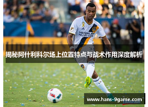 揭秘阿什利科尔场上位置特点与战术作用深度解析