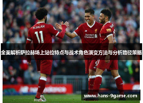 全面解析萨拉赫场上站位特点与战术角色演变方法与分析路径策略