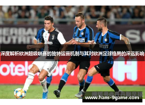 深度解析欧洲超级联赛的独特运营机制与其对欧洲足球格局的深远影响